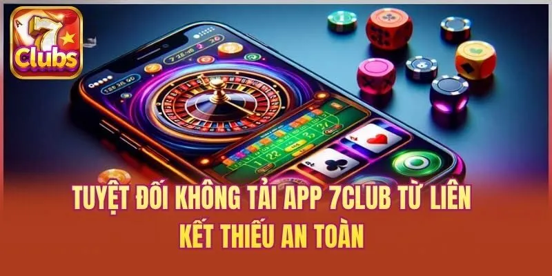 Tuyệt đối không tải app 7club từ liên kết thiếu an toàn